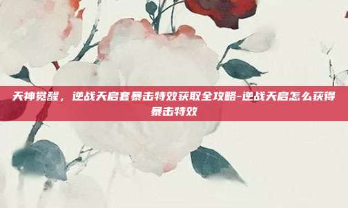 天神觉醒，逆战天启套暴击特效获取全攻略-逆战天启怎么获得暴击特效
