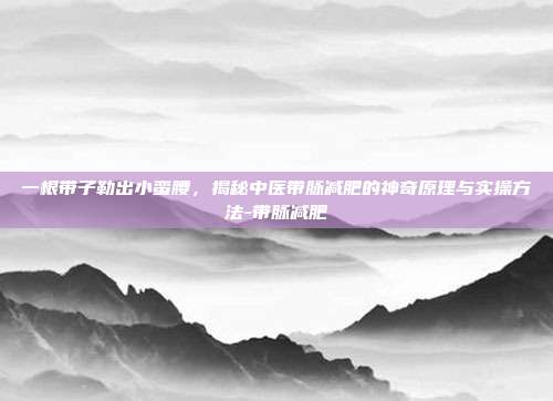 一根带子勒出小蛮腰，揭秘中医带脉减肥的神奇原理与实操方法-带脉减肥