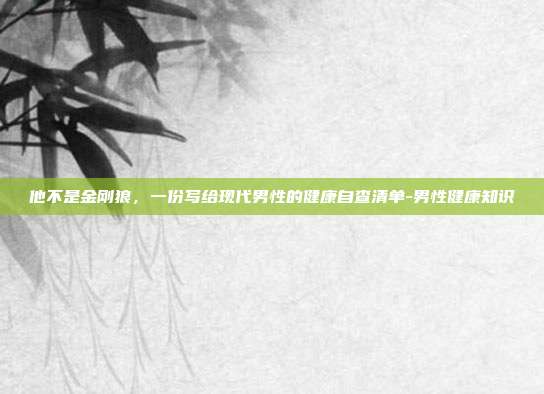 他不是金刚狼，一份写给现代男性的健康自查清单-男性健康知识
