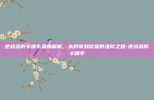逆战塔防卡爆率深度解析，从肝帝到欧皇的进阶之路-逆战塔防卡爆率