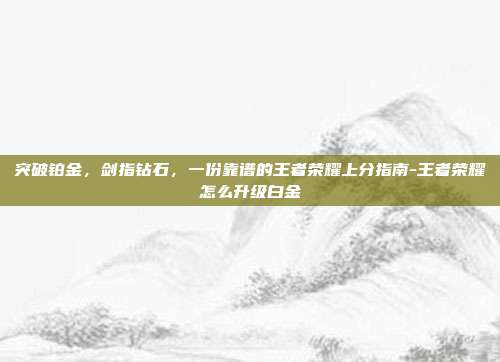 突破铂金,剑指钻石,一份靠谱的王者荣耀上分指南-王者荣耀怎么升级白金
