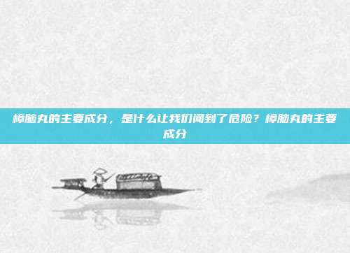 樟脑丸的主要成分，是什么让我们闻到了危险？樟脑丸的主要成分