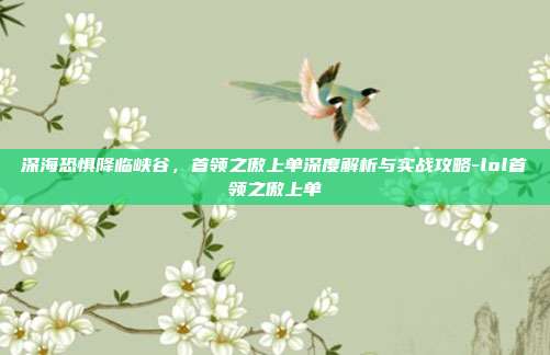 深海恐惧降临峡谷，首领之傲上单深度解析与实战攻略-lol首领之傲上单