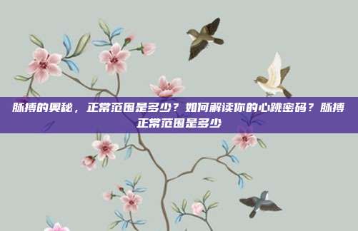 脉搏的奥秘,正常范围是多少?如何解读你的心跳密码?脉搏正常范围是多少