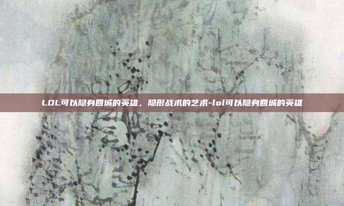 LOL可以隐身回城的英雄,隐形战术的艺术-lol可以隐身回城的英雄