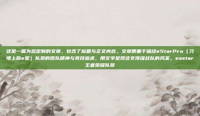 这是一篇为您定制的文章,包含了标题与正文内容。文章侧重于描绘eStarPro(习惯上称e星)队员的团队精神与竞技追求,用文字呈现这支顶级战队的风采。eastar王者荣耀队员