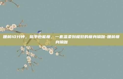 睡前10分钟,躺平也能瘦,一套温柔到极致的瘦身瑜伽-睡前瘦身瑜伽