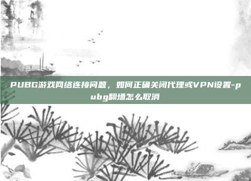 PUBG游戏网络连接问题，如何正确关闭代理或VPN设置-pubg翻墙怎么取消