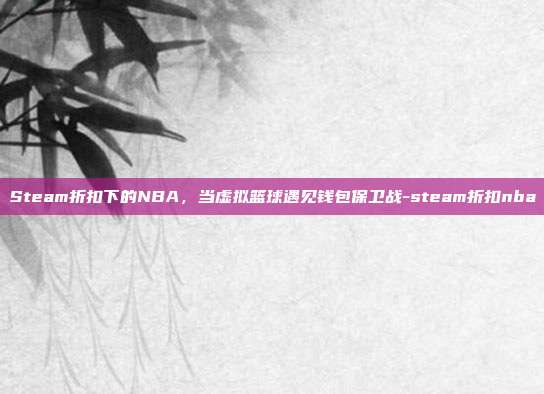 Steam折扣下的NBA,当虚拟篮球遇见钱包保卫战-steam折扣nba