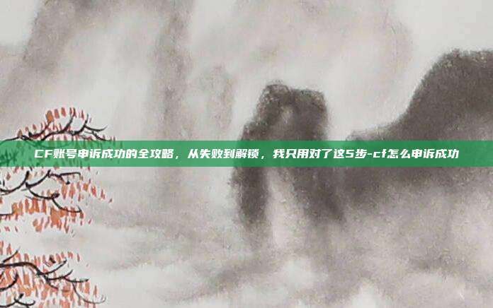 CF账号申诉成功的全攻略,从失败到解锁,我只用对了这5步-cf怎么申诉成功
