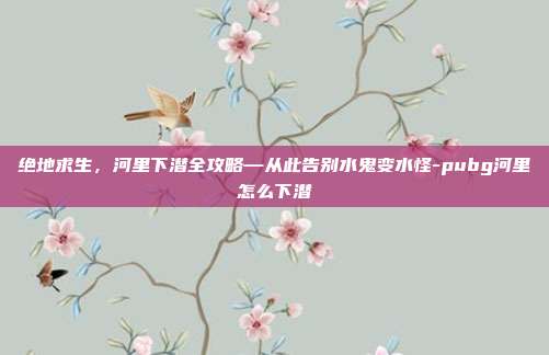 绝地求生，河里下潜全攻略—从此告别水鬼变水怪-pubg河里怎么下潜