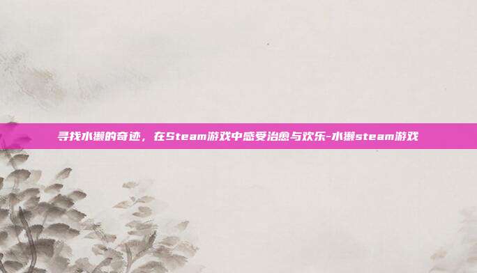寻找水獭的奇迹,在Steam游戏中感受治愈与欢乐-水獭steam游戏
