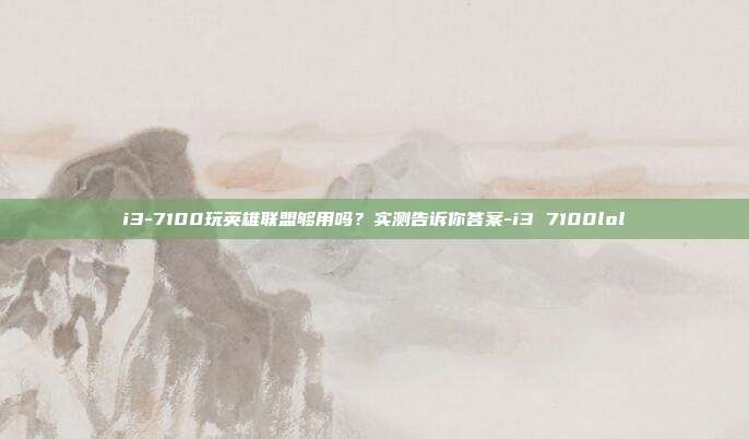 i3-7100玩英雄联盟够用吗?实测告诉你答案-i3 7100lol