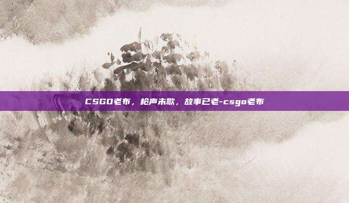 CSGO老布,枪声未歇,故事已老-csgo老布