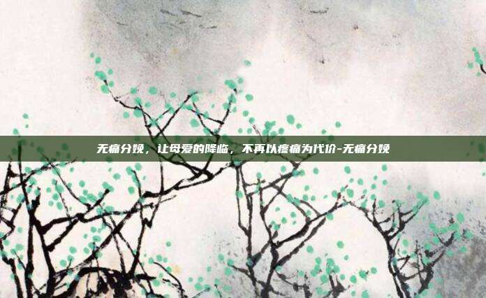无痛分娩,让母爱的降临,不再以疼痛为代价-无痛分娩