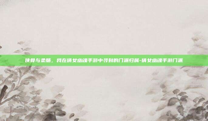 侠骨与柔肠,我在倩女幽魂手游中寻到的门派归属-倩女幽魂手游门派