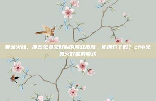 穿越火线，那些免费又好看的游戏皮肤，你拥有了吗？cf中免费又好看的游戏