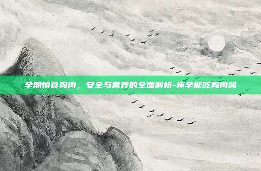 孕期慎食狗肉，安全与营养的全面解析-怀孕能吃狗肉吗