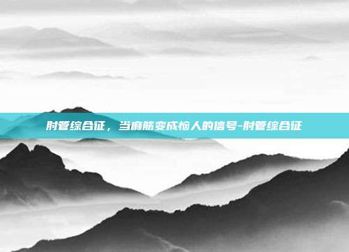 肘管综合征，当麻筋变成恼人的信号-肘管综合征
