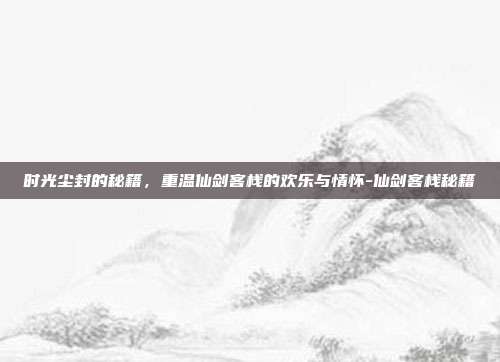 时光尘封的秘籍,重温仙剑客栈的欢乐与情怀-仙剑客栈秘籍