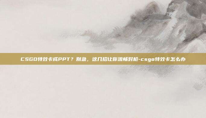 CSGO特效卡成PPT？别急，这几招让你流畅对枪-csgo特效卡怎么办