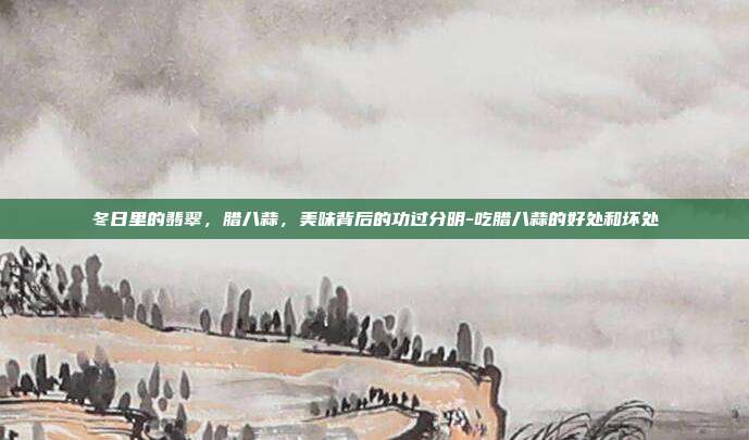冬日里的翡翠，腊八蒜，美味背后的功过分明-吃腊八蒜的好处和坏处