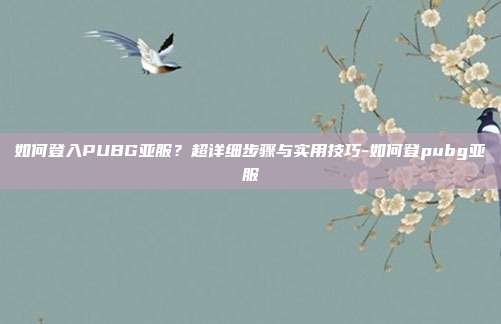 如何登入PUBG亚服？超详细步骤与实用技巧-如何登pubg亚服