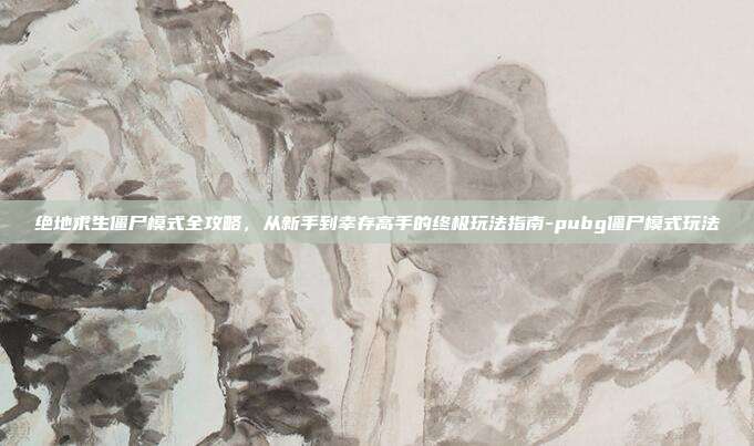 绝地求生僵尸模式全攻略，从新手到幸存高手的终极玩法指南-pubg僵尸模式玩法