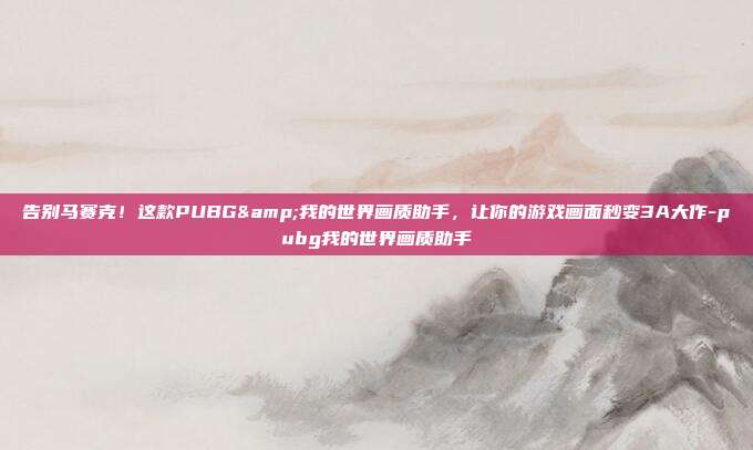 告别马赛克！这款PUBG&我的世界画质助手，让你的游戏画面秒变3A大作-pubg我的世界画质助手