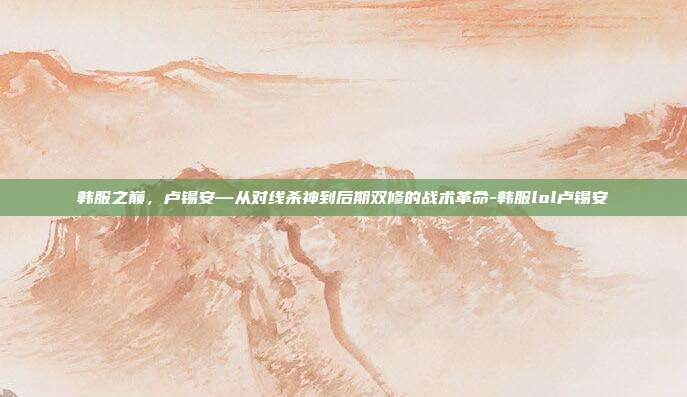 韩服之巅,卢锡安—从对线杀神到后期双修的战术革命-韩服lol卢锡安