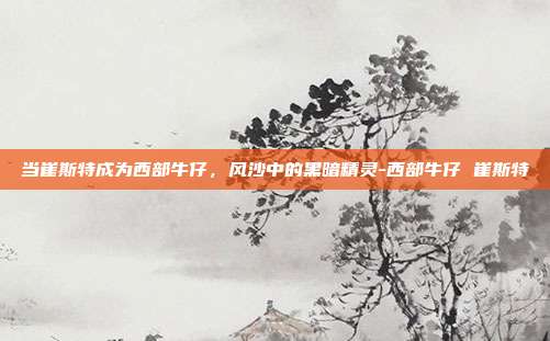当崔斯特成为西部牛仔，风沙中的黑暗精灵-西部牛仔 崔斯特