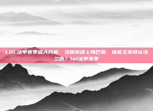 LOL法甲赛季盛大开幕,当凯南遇上姆巴佩,谁能主宰峡谷法兰西?lol法甲赛季