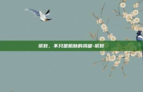 紧致,不只是肌肤的渴望-紧致