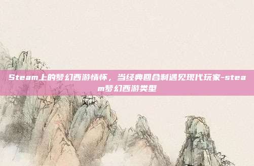 Steam上的梦幻西游情怀，当经典回合制遇见现代玩家-steam梦幻西游类型