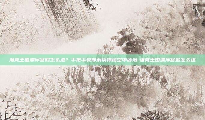 洛克王国漂浮宫殿怎么进?手把手教你解锁神秘空中秘境-洛克王国漂浮宫殿怎么进