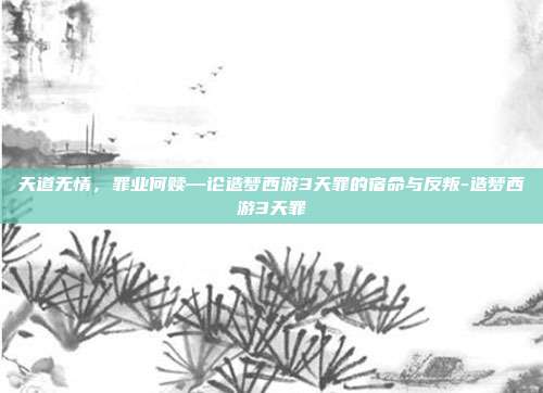 天道无情,罪业何赎—论造梦西游3天罪的宿命与反叛-造梦西游3天罪