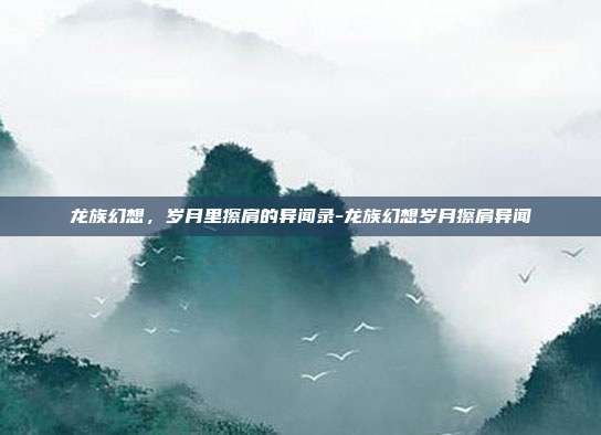 龙族幻想,岁月里擦肩的异闻录-龙族幻想岁月擦肩异闻