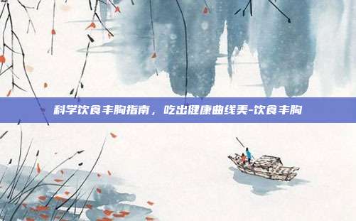 科学饮食丰胸指南，吃出健康曲线美-饮食丰胸