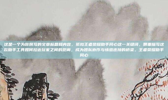 这是一个为你撰写的文章标题和内容，紧扣王者荣耀助手同心这一关键词，侧重描写这款助手工具如何拉近玩家之间的距离，成为团队协作与情感连接的桥梁。王者荣耀助手同心
