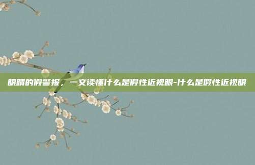 眼睛的假警报,一文读懂什么是假性近视眼-什么是假性近视眼