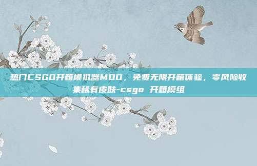 热门CSGO开箱模拟器MOD,免费无限开箱体验,零风险收集稀有皮肤-csgo 开箱模组
