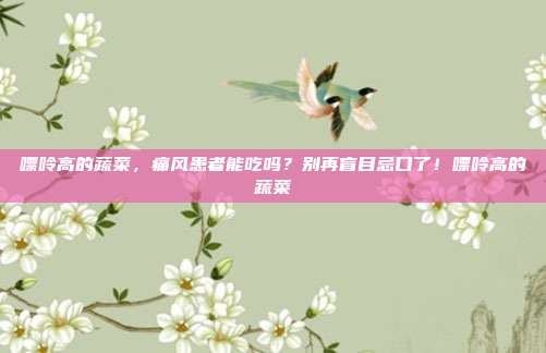 嘌呤高的蔬菜,痛风患者能吃吗?别再盲目忌口了!嘌呤高的蔬菜