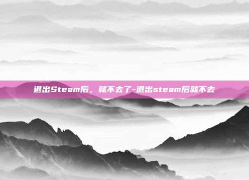 退出Steam后,就不去了-退出steam后就不去