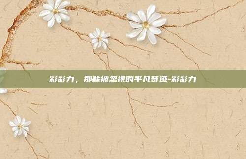 彩彩力，那些被忽视的平凡奇迹-彩彩力