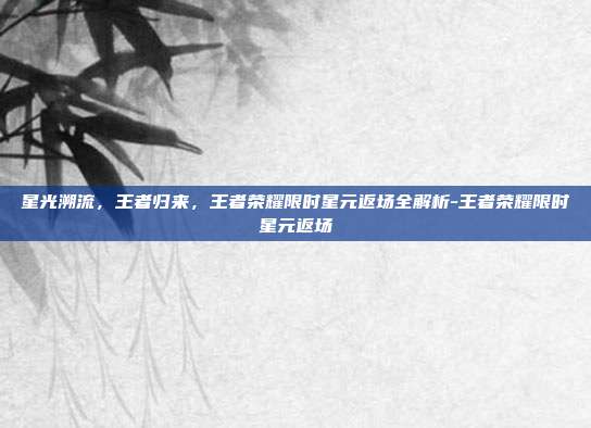 星光溯流,王者归来,王者荣耀限时星元返场全解析-王者荣耀限时星元返场