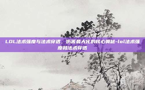 LOL法术强度与法术穿透,伤害最大化的核心奥秘-lol法术强度和法术穿透