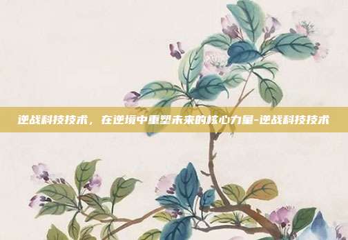 逆战科技技术,在逆境中重塑未来的核心力量-逆战科技技术