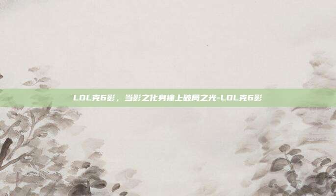 LOL克6影,当影之化身撞上破局之光-LOL克6影