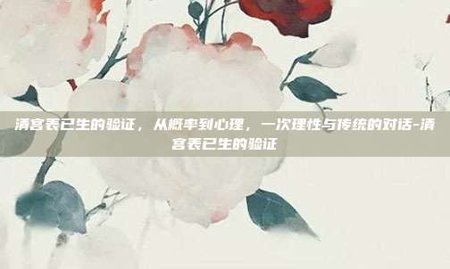 清宫表已生的验证,从概率到心理,一次理性与传统的对话-清宫表已生的验证