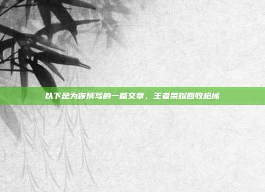 以下是为你撰写的一篇文章,王者荣耀回收枪械